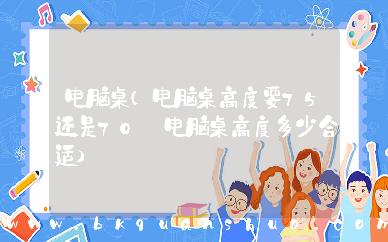 电脑桌(电脑桌高度要75还是70 电脑桌高度多少合适)